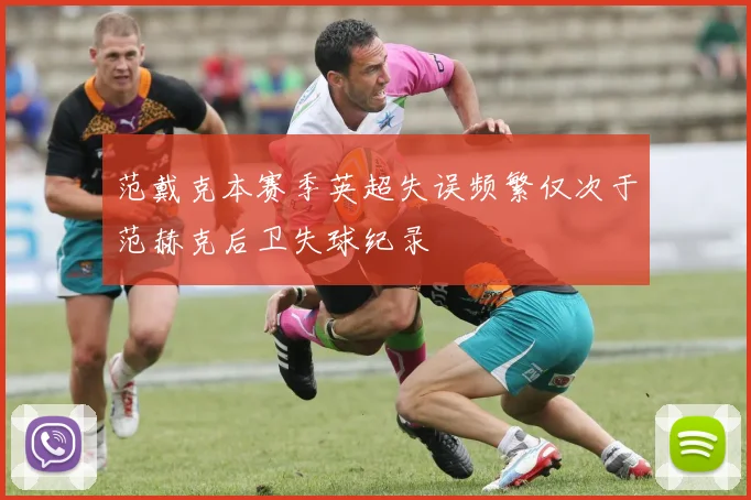 范戴克本赛季英超失误频繁仅次于范赫克后卫失球纪录