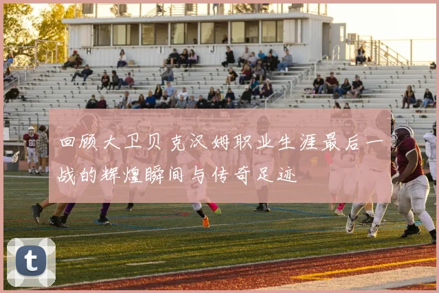 回顾大卫贝克汉姆职业生涯最后一战的辉煌瞬间与传奇足迹