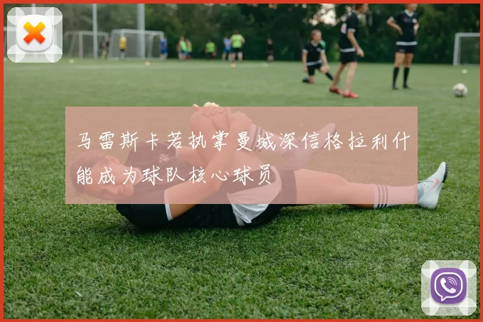 马雷斯卡若执掌曼城深信格拉利什能成为球队核心球员