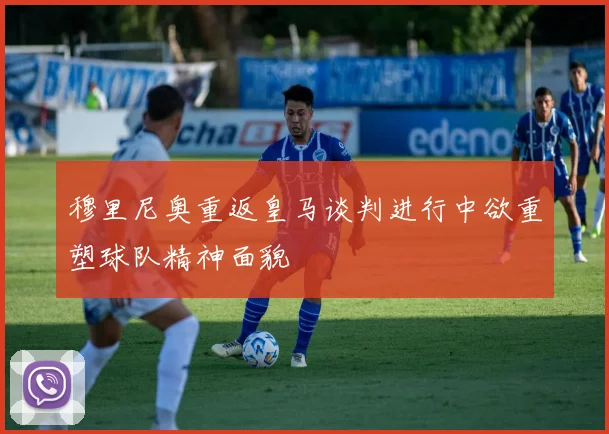 穆里尼奥重返皇马谈判进行中欲重塑球队精神面貌